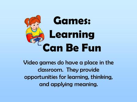 Games: Learning Can Be Fun Video games do have a place in the classroom. They provide opportunities for learning, thinking, and applying meaning.