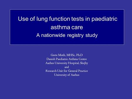 Use of lung function tests in paediatric asthma care A nationwide registry study Grete Moth, MHSc, Ph.D Danish Paediatric Asthma Centre Aarhus University.