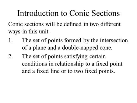 Introduction to Conic Sections Conic sections will be defined in two different ways in this unit. 1.The set of points formed by the intersection of a plane.