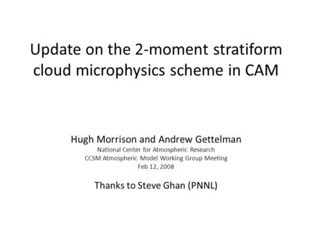 Update on the 2-moment stratiform cloud microphysics scheme in CAM Hugh Morrison and Andrew Gettelman National Center for Atmospheric Research CCSM Atmospheric.