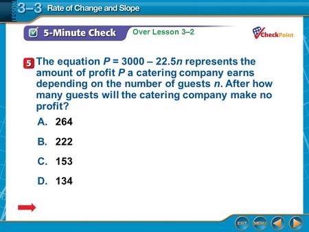 Over Lesson 3–2 5-Minute Check 5 A.264 B.222 C.153 D.134 The equation P = 3000 – 22.5n represents the amount of profit P a catering company earns depending.