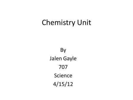 Chemistry Unit By Jalen Gayle 707 Science 4/15/12.