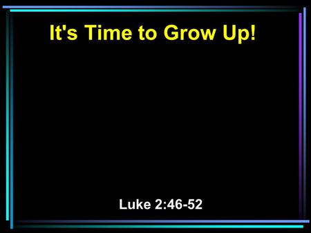 It's Time to Grow Up! Luke 2:46-52. 46 Now so it was that after three days they found Him in the temple, sitting in the midst of the teachers, both listening.