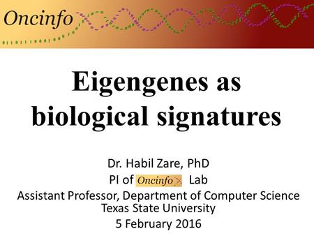 Eigengenes as biological signatures Dr. Habil Zare, PhD PI of Oncinfo Lab Assistant Professor, Department of Computer Science Texas State University 5.