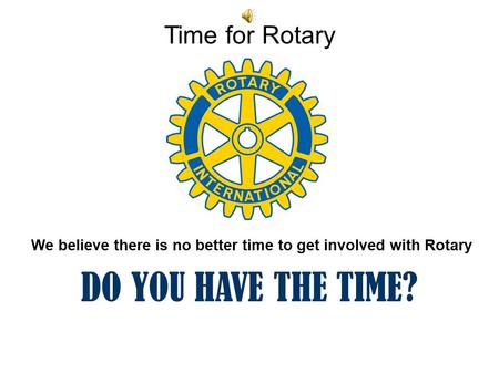 Time for Rotary We believe there is no better time to get involved with Rotary DO YOU HAVE THE TIME?