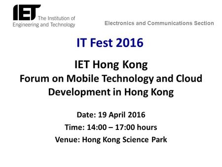 Electronics and Communications Section IT Fest 2016 IET Hong Kong Forum on Mobile Technology and Cloud Development in Hong Kong Date: 19 April 2016 Time: