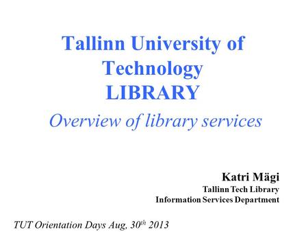 Tallinn University of Technology LIBRARY Overview of library services Katri Mägi Tallinn Tech Library Information Services Department TUT Orientation Days.