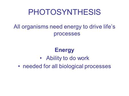 PHOTOSYNTHESIS All organisms need energy to drive life’s processes Energy Ability to do work needed for all biological processes.