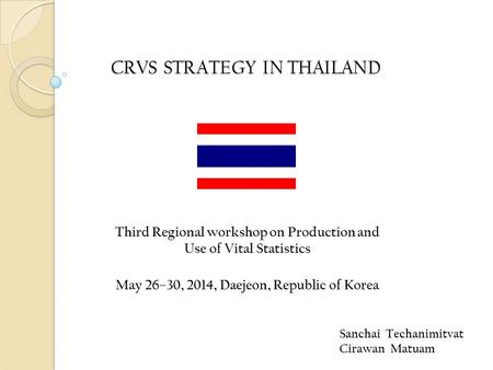 CRVS STRATEGY IN THAILAND Sanchai Techanimitvat Cirawan Matuam Third Regional workshop on Production and Use of Vital Statistics May 26–30, 2014, Daejeon,