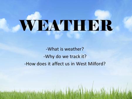WEATHER -What is weather? -Why do we track it? -How does it affect us in West Milford?