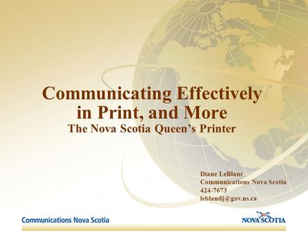 Communicating Effectively in Print, and More The Nova Scotia Queen’s Printer Diane LeBlanc Communications Nova Scotia 424-7673