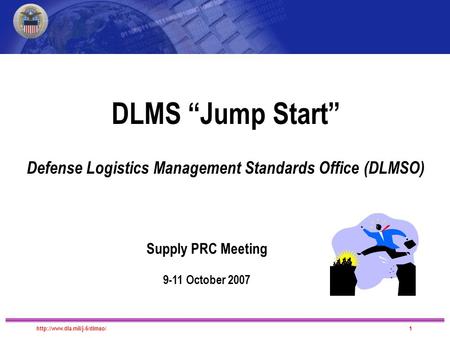 DLMS Migration DLMS “Jump Start” Defense Logistics Management Standards Office (DLMSO) Supply PRC Meeting 9-11 October 2007.