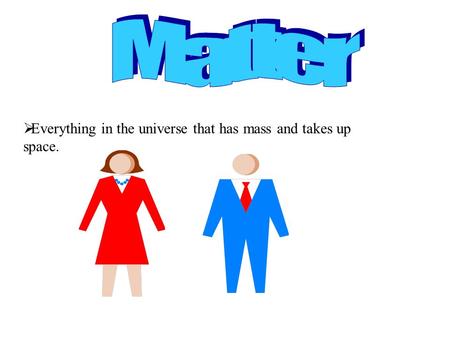  Everything in the universe that has mass and takes up space.