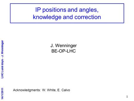 14/1/2011 LHC Lumi days - J. Wenninger 1 IP positions and angles, knowledge and correction Acknowledgments: W. White, E. Calvo J. Wenninger BE-OP-LHC.