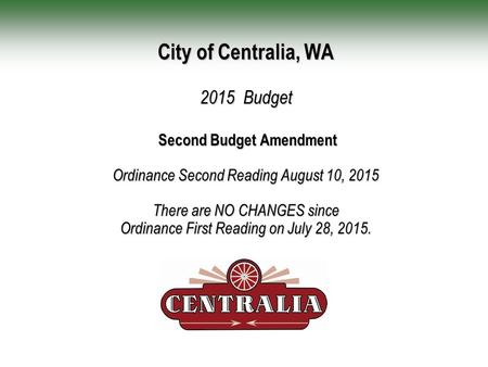City of Centralia, WA 2015 Budget Second Budget Amendment Ordinance Second Reading August 10, 2015 There are NO CHANGES since Ordinance First Reading on.