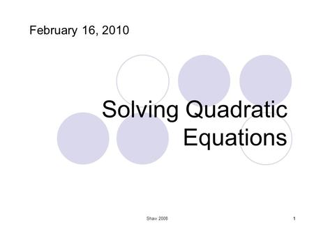 1 Solving Quadratic Equations 1Shaw 2008 February 16, 2010.