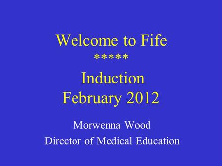 Welcome to Fife ***** Induction February 2012 Morwenna Wood Director of Medical Education.