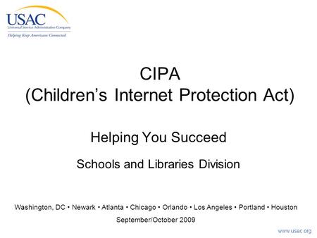 Www.usac.org CIPA (Children’s Internet Protection Act) Helping You Succeed Schools and Libraries Division Washington, DC Newark Atlanta Chicago Orlando.