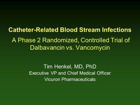 Catheter-Related Blood Stream Infections A Phase 2 Randomized, Controlled Trial of Dalbavancin vs. Vancomycin Tim Henkel, MD, PhD Executive VP and Chief.