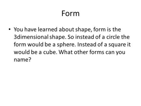 Form You have learned about shape, form is the 3dimensional shape. So instead of a circle the form would be a sphere. Instead of a square it would be a.