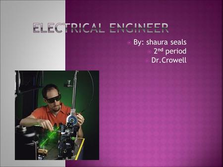  By: shaura seals  2 nd period  Dr.Crowell What Do I Do On My Job  Electrical engineers design new and better electronics.  I test equipment and.