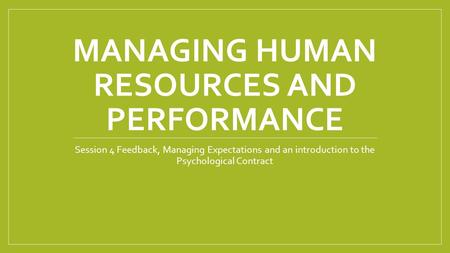 MANAGING HUMAN RESOURCES AND PERFORMANCE Session 4 Feedback, Managing Expectations and an introduction to the Psychological Contract.