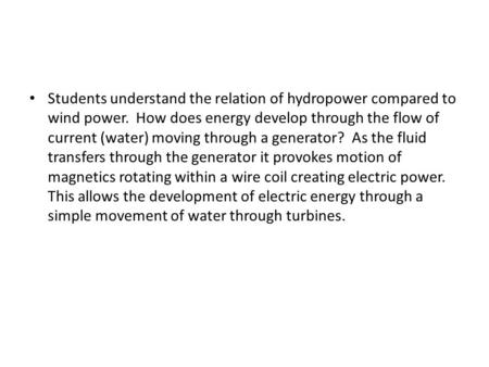 Students understand the relation of hydropower compared to wind power. How does energy develop through the flow of current (water) moving through a generator?
