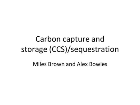 Carbon capture and storage (CCS)/sequestration Miles Brown and Alex Bowles.