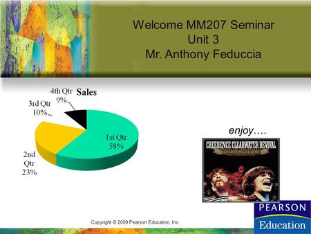 Copyright © 2009 Pearson Education, Inc. Welcome MM207 Seminar Unit 3 Mr. Anthony Feduccia enjoy….
