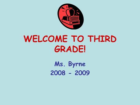 WELCOME TO THIRD GRADE! Ms. Byrne 2008 - 2009. Byrne’s Brightest! Our motto: READ, THINK, and WRITE!