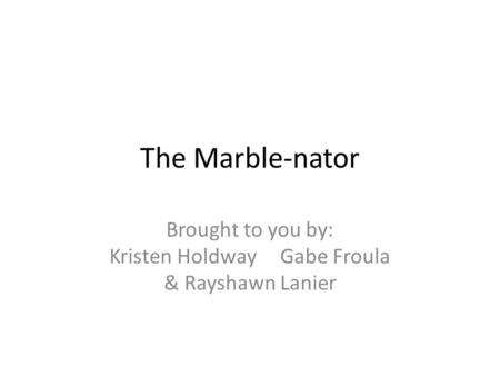 The Marble-nator Brought to you by: Kristen Holdway Gabe Froula & Rayshawn Lanier.