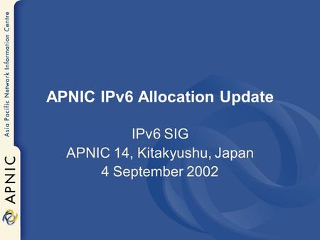 APNIC IPv6 Allocation Update IPv6 SIG APNIC 14, Kitakyushu, Japan 4 September 2002.