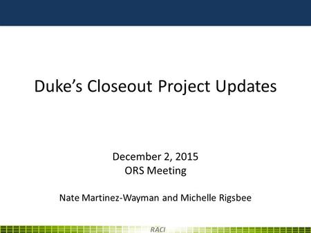Duke’s Closeout Project Updates December 2, 2015 ORS Meeting Nate Martinez-Wayman and Michelle Rigsbee RACI.