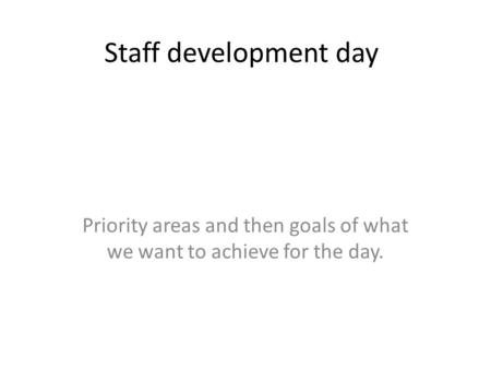 Staff development day Priority areas and then goals of what we want to achieve for the day.