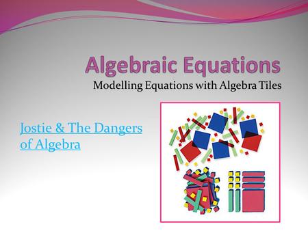 Modelling Equations with Algebra Tiles Jostie & The Dangers of Algebra.