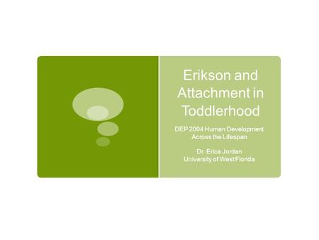 Erikson and Attachment in Toddlerhood DEP 2004 Human Development Across the Lifespan Dr. Erica Jordan University of West Florida.
