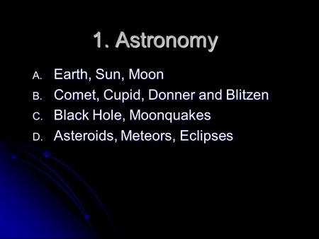 1. Astronomy A. Earth, Sun, Moon B. Comet, Cupid, Donner and Blitzen C. Black Hole, Moonquakes D. Asteroids, Meteors, Eclipses.