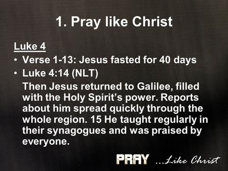 1. Pray like Christ Luke 4 Verse 1-13: Jesus fasted for 40 days Luke 4:14 (NLT) Then Jesus returned to Galilee, filled with the Holy Spirit’s power. Reports.