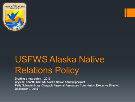 USFWS Alaska Native Relations Policy Drafting a new policy – 2016 Crystal Leonetti, USFWS Alaska Native Affairs Specialist Patty Schwalenburg, Chugach.