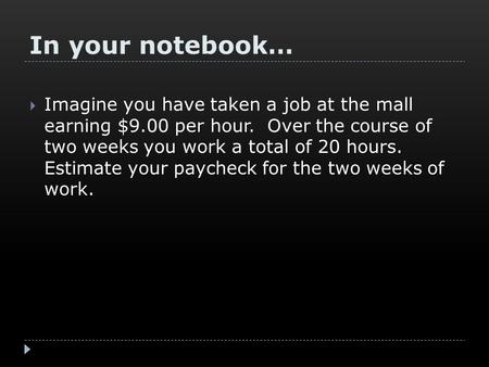 In your notebook…  Imagine you have taken a job at the mall earning $9.00 per hour. Over the course of two weeks you work a total of 20 hours. Estimate.