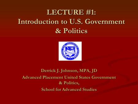 LECTURE #1: Introduction to U.S. Government & Politics Derrick J. Johnson, MPA, JD Advanced Placement United States Government & Politics, School for Advanced.