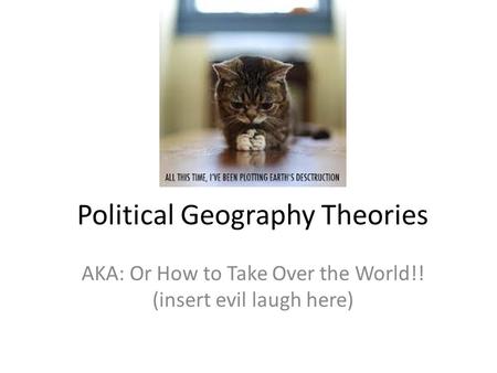 Political Geography Theories AKA: Or How to Take Over the World!! (insert evil laugh here)