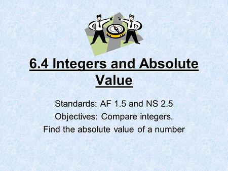 6.4 Integers and Absolute Value Standards: AF 1.5 and NS 2.5 Objectives: Compare integers. Find the absolute value of a number.