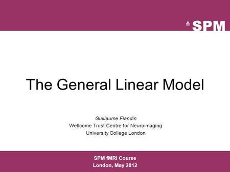 The General Linear Model Guillaume Flandin Wellcome Trust Centre for Neuroimaging University College London SPM fMRI Course London, May 2012.