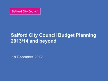 Salford City Council Budget Planning 2013/14 and beyond 18 December 2012.