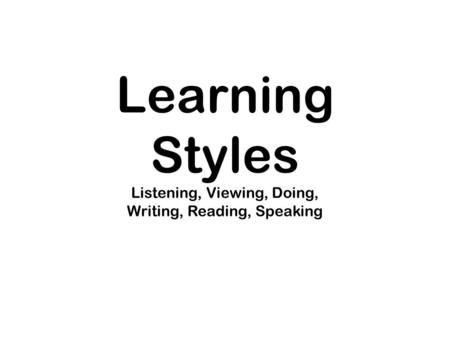 Learning Styles Listening, Viewing, Doing, Writing, Reading, Speaking.