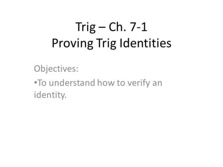 Trig – Ch. 7-1 Proving Trig Identities Objectives: To understand how to verify an identity.
