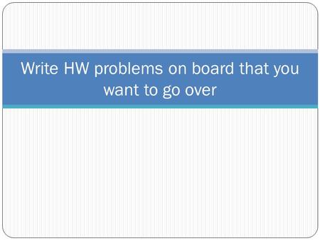Write HW problems on board that you want to go over