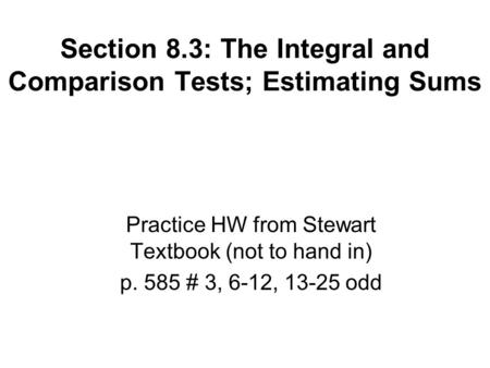 Section 8.3: The Integral and Comparison Tests; Estimating Sums Practice HW from Stewart Textbook (not to hand in) p. 585 # 3, 6-12, 13-25 odd.