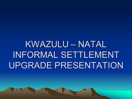 KWAZULU – NATAL INFORMAL SETTLEMENT UPGRADE PRESENTATION.
